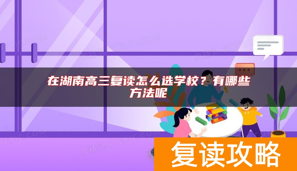 在湖南高三复读怎么选学校？有哪些方法呢