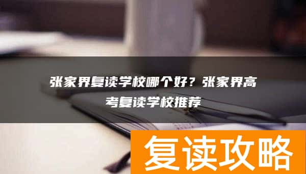 张家界复读学校哪个好？张家界高考复读学校推荐