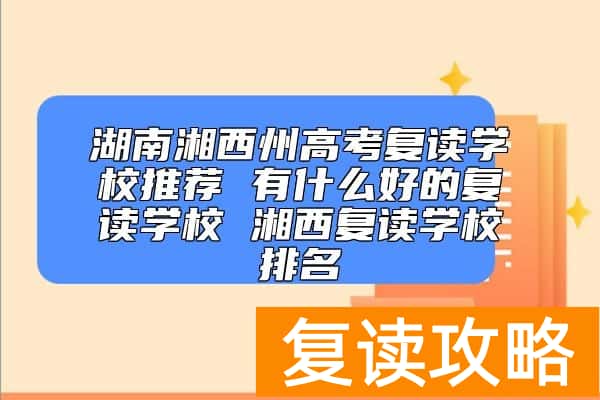 湖南湘西州高考复读学校推荐 有什么好的复读学校 湘西复读学校排名