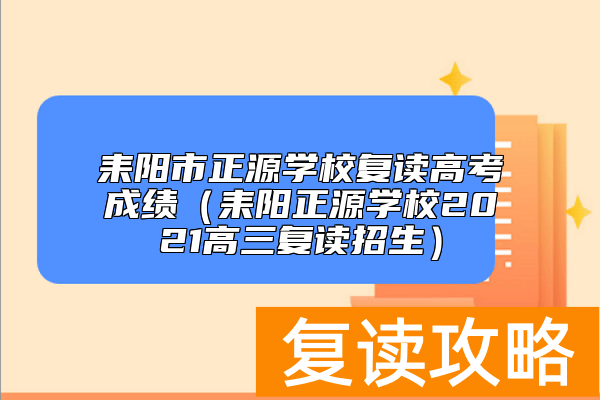 耒阳市正源学校复读高考成绩（耒阳正源学校2021高三复读招生）