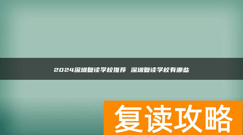 2024深圳复读学校推荐 深圳复读学校有哪些