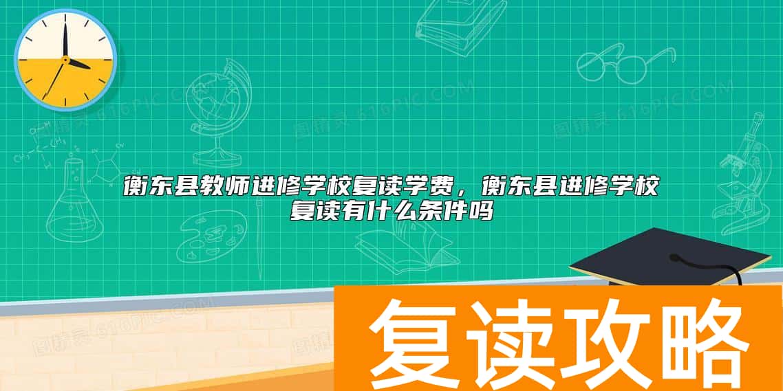 衡东县教师进修学校复读学费，衡东县进修学校复读有什么条件吗
